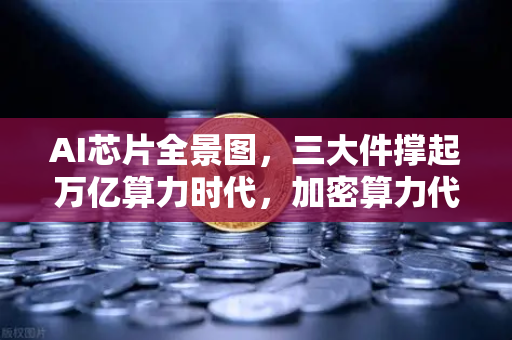 AI芯片全景图，三大件撑起万亿算力时代，加密算力代币价值重估