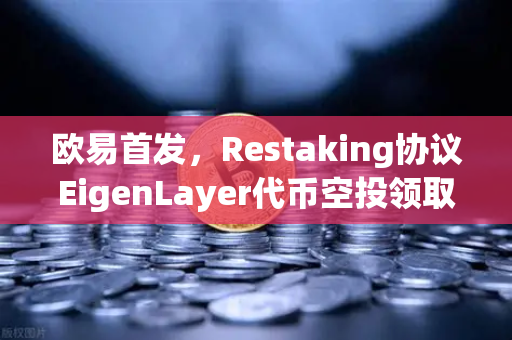 欧易首发，Restaking协议EigenLayer代币空投领取指南—手把手教你捕获DeFi红利