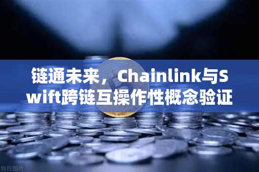 链通未来，Chainlink与Swift跨链互操作性概念验证成功，欧易交易所领航新赛道