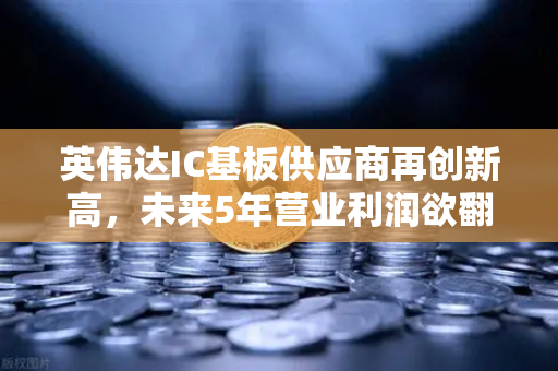 英伟达IC基板供应商再创新高，未来5年营业利润欲翻5倍的战略布局