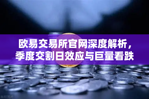 欧易交易所官网深度解析，季度交割日效应与巨量看跌期权未平仓对价格反弹的压制-第1张图片-欧易交易所