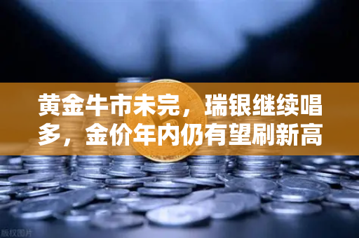 黄金牛市未完，瑞银继续唱多，金价年内仍有望刷新高