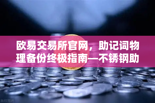 欧易交易所官网，助记词物理备份终极指南—不锈钢助记词板防火防水测试全解析-第1张图片-欧易交易所