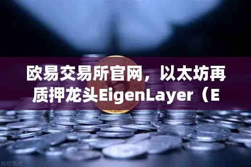 欧易交易所官网，以太坊再质押龙头EigenLayer（EIGEN）正式开启交易，重磅上线引市场瞩目