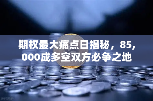 期权最大痛点日揭秘，85,000成多空双方必争之地