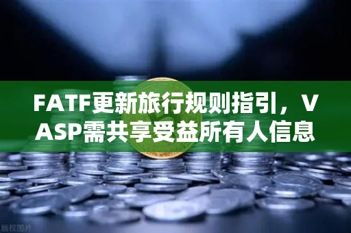 FATF更新旅行规则指引，VASP需共享受益所有人信息，全球合规再升级-第1张图片-欧易交易所