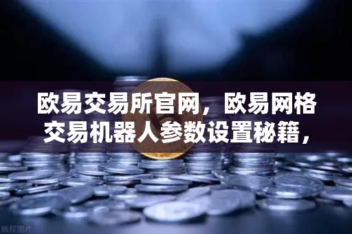 欧易交易所官网，欧易网格交易机器人参数设置秘籍，震荡行情自动套利