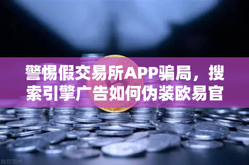 警惕假交易所APP骗局，搜索引擎广告如何伪装欧易官网