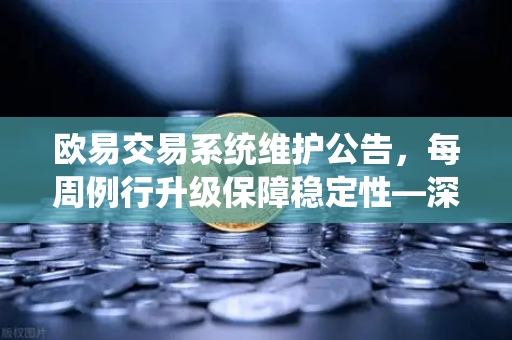 欧易交易系统维护公告，每周例行升级保障稳定性—深度解析与用户指南
