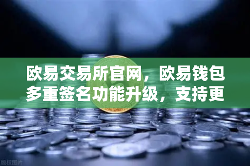 欧易交易所官网，欧易钱包多重签名功能升级，支持更多签名方与自定义规则