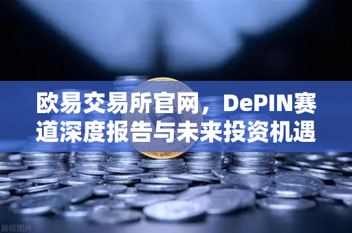 欧易交易所官网，DePIN赛道深度报告与未来投资机遇