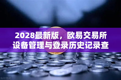 2028最新版，欧易交易所设备管理与登录历史记录查询—安全交易的全方位守护指南