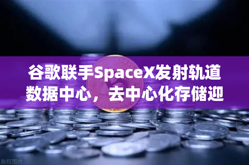 谷歌联手SpaceX发射轨道数据中心，去中心化存储迎爆发新机