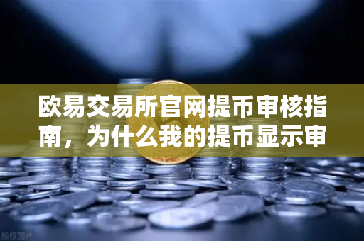 欧易交易所官网提币审核指南，为什么我的提币显示审核中？人工审核通常需要多久？