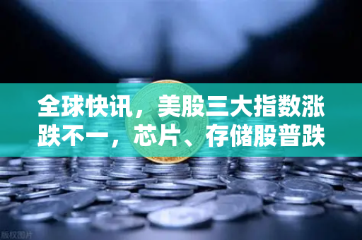 全球快讯，美股三大指数涨跌不一，芯片、存储股普跌—市场波动下投资者如何布局？