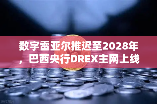 数字雷亚尔推迟至2028年，巴西央行DREX主网上线时间调整对加密货币市场的影响-第1张图片-欧易交易所