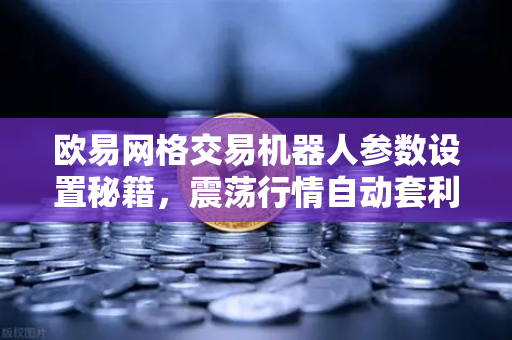 欧易网格交易机器人参数设置秘籍，震荡行情自动套利