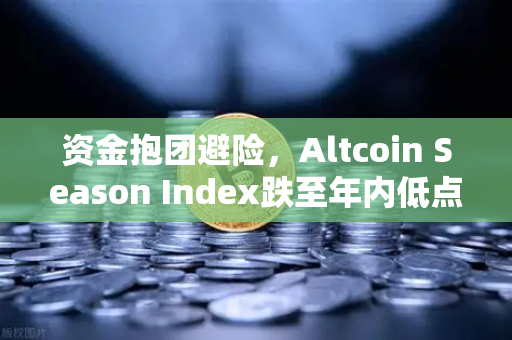 资金抱团避险，Altcoin Season Index跌至年内低点，比特币主导地位再创新高