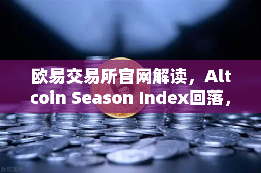 欧易交易所官网解读，Altcoin Season Index回落，市场风格重回大盘蓝筹股