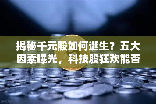 揭秘千元股如何诞生?五大因素曝光,科技股狂欢能否惠及区块链板块-第1张图片-欧易交易所 揭秘千元股如何诞生?五大因素曝光,科技股狂欢能否惠及区块链板块-第1张图片-欧易交易所