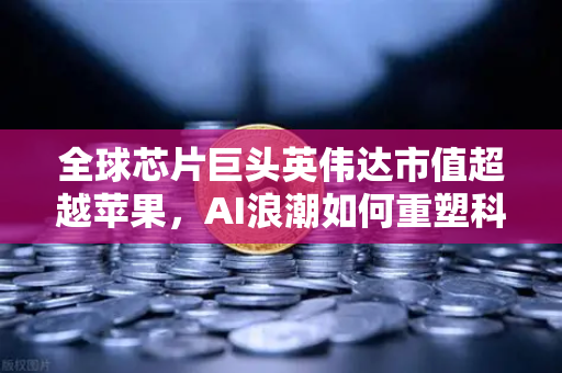全球芯片巨头英伟达市值超越苹果，AI浪潮如何重塑科技格局？-第1张图片-欧易交易所