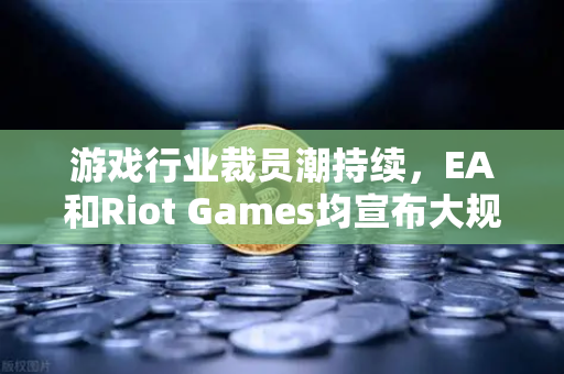 游戏行业裁员潮持续，EA和Riot Games均宣布大规模裁员，行业寒冬下的转型与挑战-第1张图片-欧易交易所