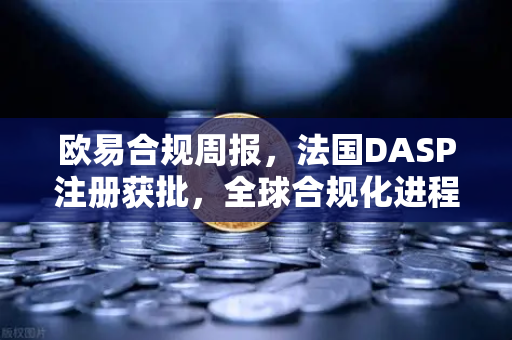欧易合规周报，法国DASP注册获批，全球合规化进程加速