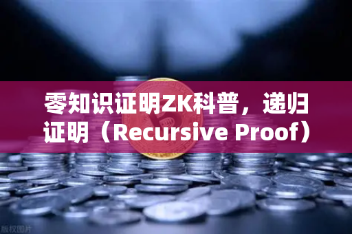 零知识证明ZK科普，递归证明（Recursive Proof）如何提升区块链效率