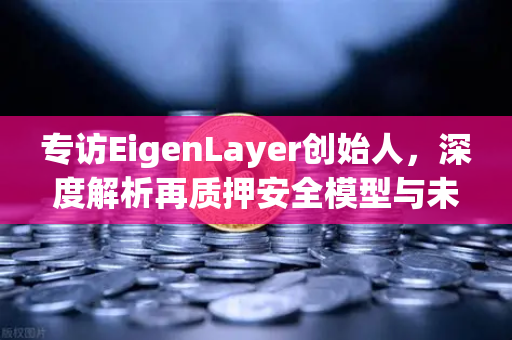 专访EigenLayer创始人，深度解析再质押安全模型与未来愿景—欧易交易所独家洞察