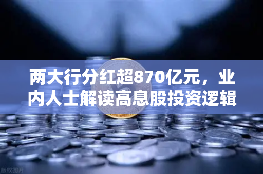 两大行分红超870亿元，业内人士解读高息股投资逻辑，稳健理财替代方案全解析