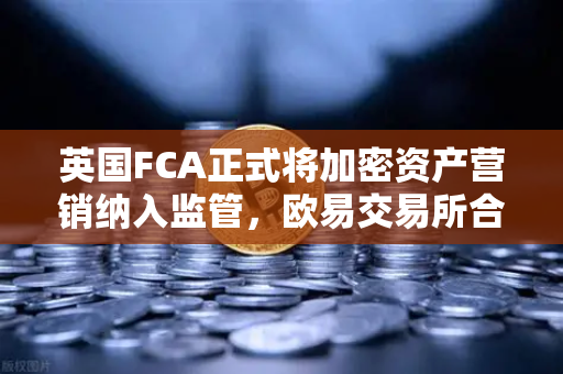 英国FCA正式将加密资产营销纳入监管，欧易交易所合规新篇章
