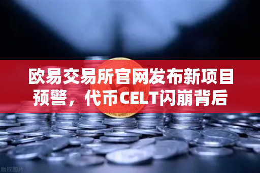欧易交易所官网发布新项目预警，代币CELT闪崩背后的机制与风险解析