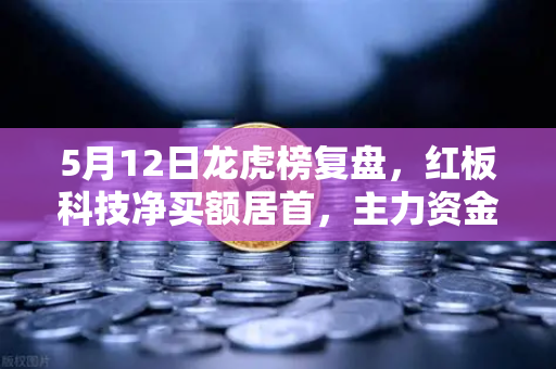 5月12日龙虎榜复盘，红板科技净买额居首，主力资金操盘手法揭秘