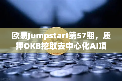 欧易Jumpstart第57期，质押OKB挖取去中心化AI项目Akash（AKT）深度解析与实战指南