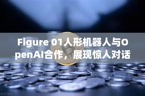 Figure 01人形机器人与OpenAI合作，展现惊人对话能力，人工智能与区块链的奇妙交汇