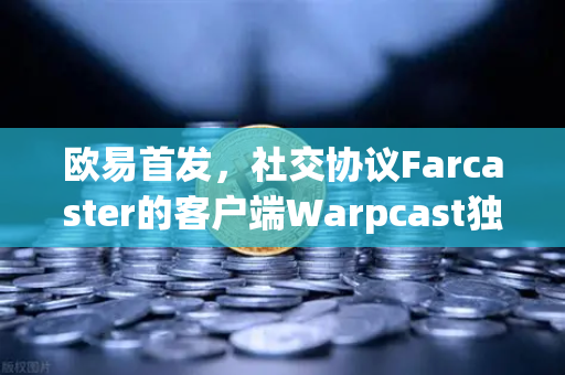 欧易首发，社交协议Farcaster的客户端Warpcast独家上线—Web3社交新纪元的开启