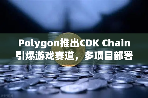 Polygon推出CDK Chain引爆游戏赛道，多项目部署折射生态新趋势