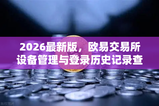 2026最新版，欧易交易所设备管理与登录历史记录查询全攻略