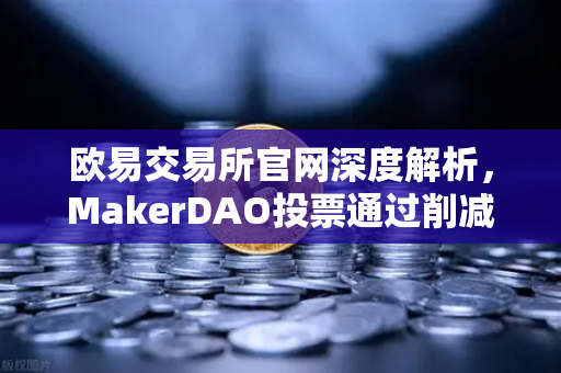 欧易交易所官网深度解析，MakerDAO投票通过削减DAI储蓄率，借贷市场新变局