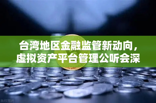 台湾地区金融监管新动向，虚拟资产平台管理公听会深度解析