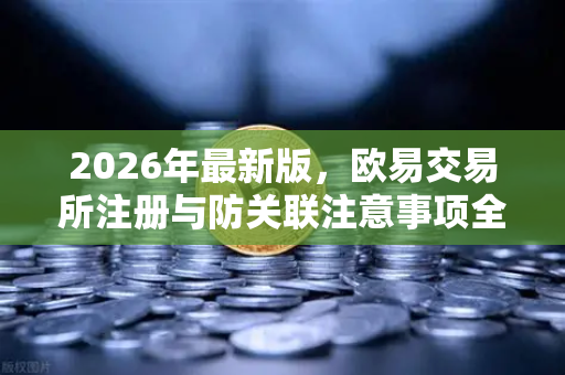 2026年最新版，欧易交易所注册与防关联注意事项全攻略