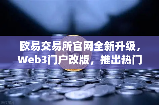 欧易交易所官网全新升级，Web3门户改版，推出热门空投与最新DApp排行榜