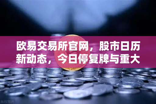 欧易交易所官网，股市日历新动态，今日停复牌与重大事项全解析