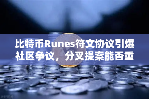 比特币Runes符文协议引爆社区争议，分叉提案能否重塑加密货币生态？