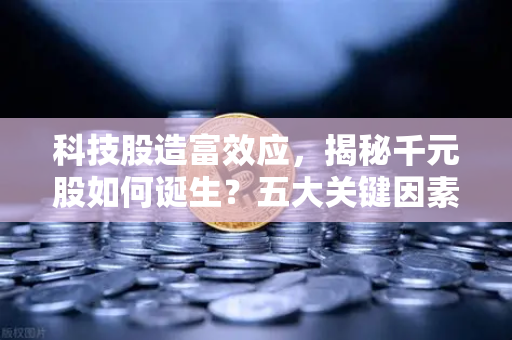 科技股造富效应，揭秘千元股如何诞生？五大关键因素曝光