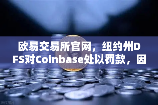 欧易交易所官网，纽约州DFS对Coinbase处以罚款，因反洗钱控制措施不足