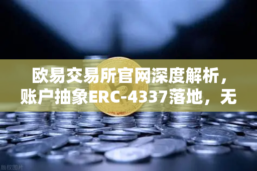 欧易交易所官网深度解析，账户抽象ERC-4337落地，无Gas费交易时代全面开启