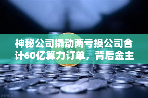 神秘公司撬动两亏损公司合计60亿算力订单，背后金主是加密矿企？