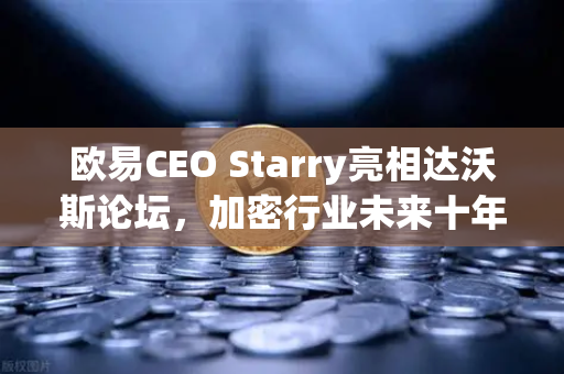 欧易CEO Starry亮相达沃斯论坛，加密行业未来十年将重构全球金融格局