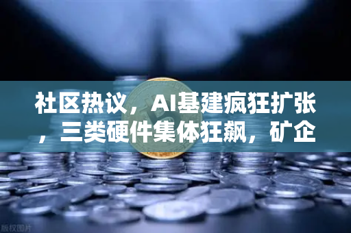 社区热议，AI基建疯狂扩张，三类硬件集体狂飙，矿企转型算力租赁